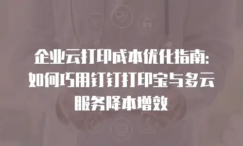 企业云打印成本优化指南：如何巧用钉钉打印宝与多云服务降本增效