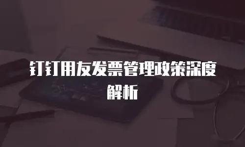钉钉用友发票管理政策深度解析