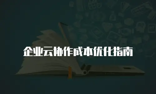 企业云协作成本优化指南