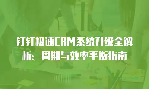 钉钉极速CRM系统升级全解析：周期与效率平衡指南