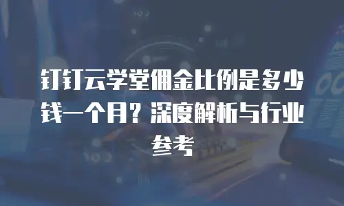 钉钉云学堂佣金比例是多少钱一个月？深度解析与行业参考