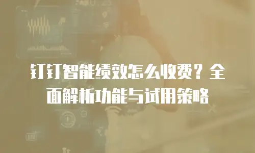 钉钉智能绩效怎么收费？全面解析功能与试用策略