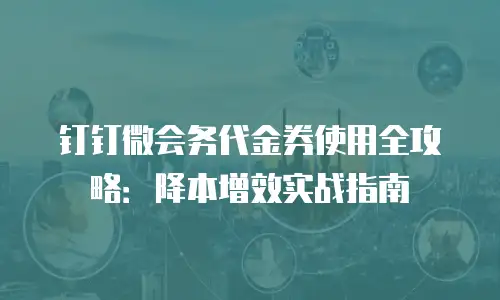 钉钉微会务代金券使用全攻略：降本增效实战指南