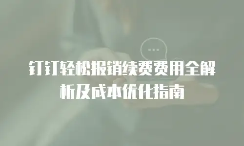钉钉轻松报销续费费用全解析及成本优化指南