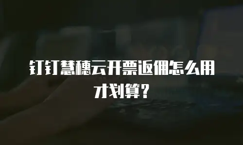 钉钉慧穗云开票返佣怎么用才划算？
