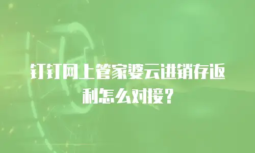 钉钉网上管家婆云进销存返利怎么对接？