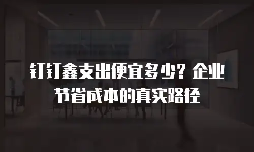 钉钉鑫支出便宜多少？企业节省成本的真实路径