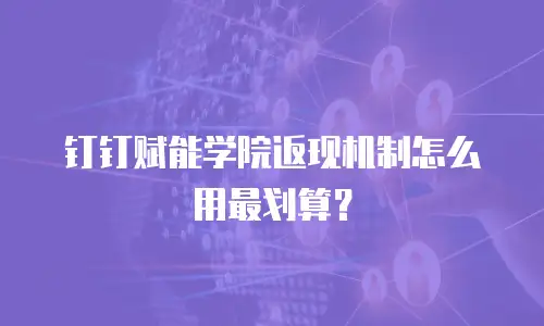 钉钉赋能学院返现机制怎么用最划算？