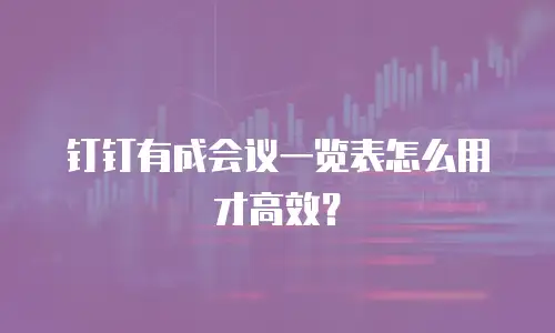 钉钉有成会议一览表怎么用才高效？
