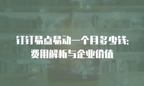 钉钉易点易动一个月多少钱：费用解析与企业价值