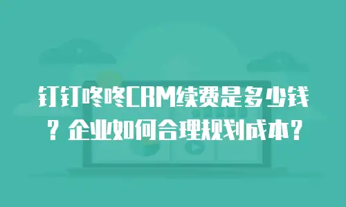钉钉咚咚CRM续费是多少钱？企业如何合理规划成本？