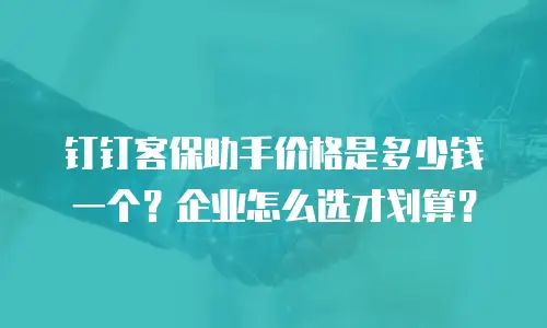 钉钉客保助手价格是多少钱一个？企业怎么选才划算？