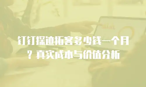 钉钉探迹拓客多少钱一个月？真实成本与价值分析