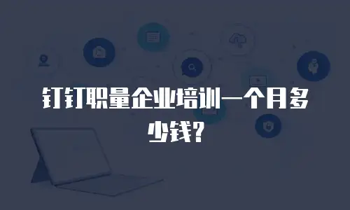 钉钉职量企业培训一个月多少钱？