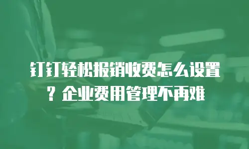 钉钉轻松报销收费怎么设置？企业费用管理不再难