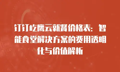 钉钉屹鹰云就餐价格表：智能食堂解决方案的费用透明化与价值解析