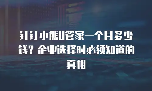 钉钉小熊U管家一个月多少钱？企业选择时必须知道的真相