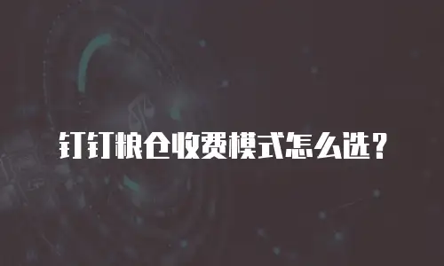 钉钉粮仓收费模式怎么选？
