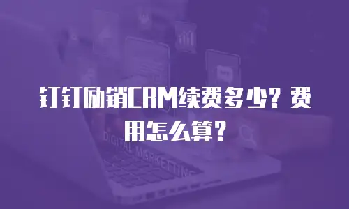 钉钉励销CRM续费多少？费用怎么算？