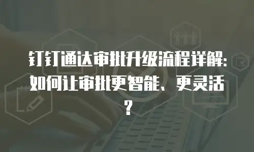 钉钉通达审批升级流程详解：如何让审批更智能、更灵活？