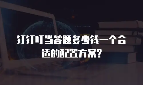 钉钉叮当答题多少钱一个合适的配置方案？