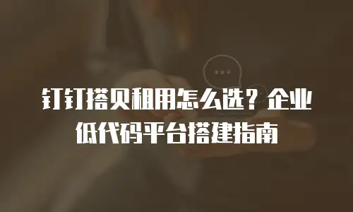 钉钉搭贝租用怎么选？企业低代码平台搭建指南