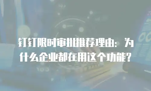 钉钉限时审批推荐理由：为什么企业都在用这个功能？