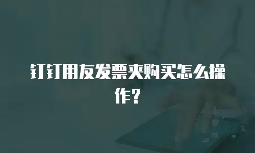 钉钉用友发票夹购买怎么操作？