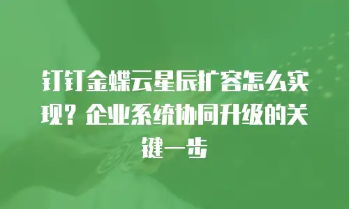 钉钉金蝶云星辰扩容怎么实现？企业系统协同升级的关键一步