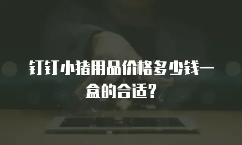 钉钉小猪用品价格多少钱一盒的合适？