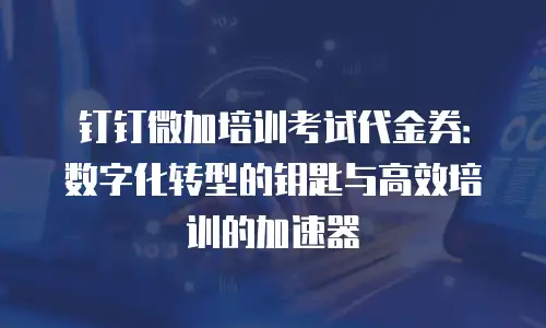 钉钉微加培训考试代金券：数字化转型的钥匙与高效培训的加速器