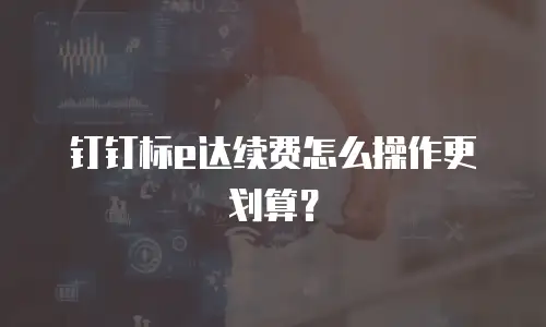 钉钉标e达续费怎么操作更划算？