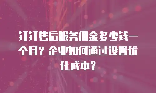钉钉售后服务佣金多少钱一个月？企业如何通过设置优化成本？