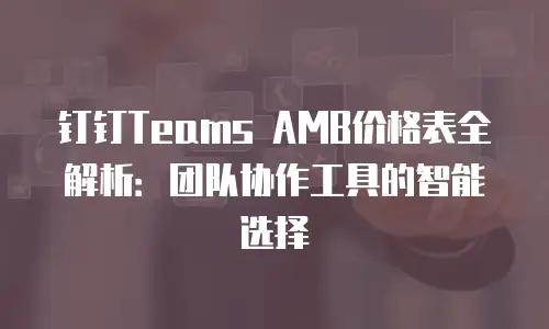 钉钉Teams AMB价格表全解析：团队协作工具的智能选择
