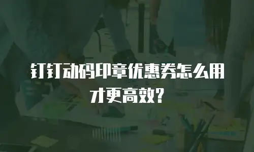 钉钉动码印章优惠券怎么用才更高效？
