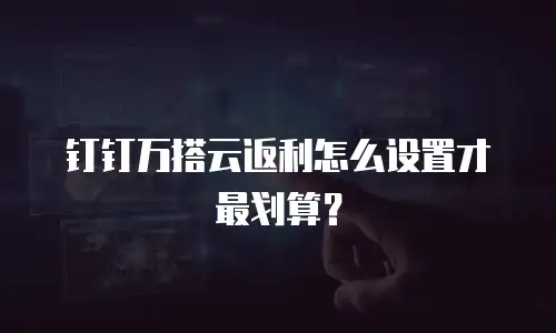 钉钉万搭云返利怎么设置才最划算？