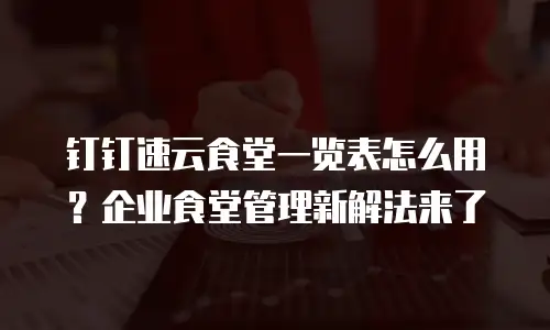 钉钉速云食堂一览表怎么用？企业食堂管理新解法来了