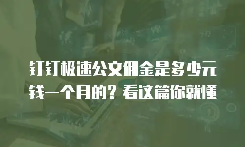 钉钉极速公文佣金是多少元钱一个月的？看这篇你就懂