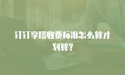 钉钉享搭收费标准怎么算才划算？