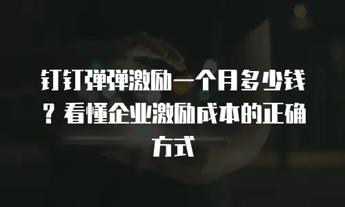 钉钉弹弹激励一个月多少钱？看懂企业激励成本的正确方式