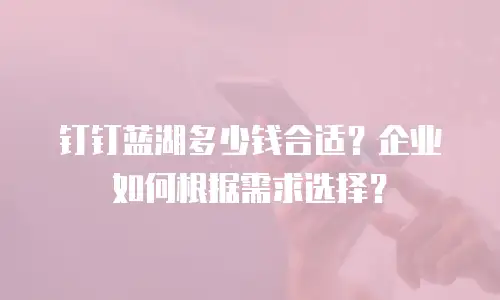 钉钉蓝湖多少钱合适？企业如何根据需求选择？