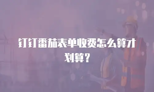 钉钉番茄表单收费怎么算才划算？