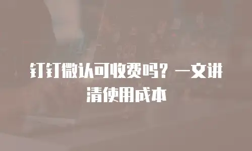 钉钉微认可收费吗？一文讲清使用成本