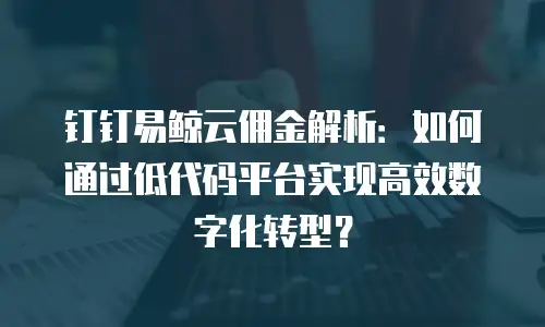 钉钉易鲸云佣金解析：如何通过低代码平台实现高效数字化转型？