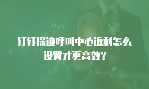 钉钉探迹呼叫中心返利怎么设置才更高效？