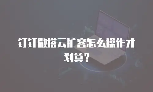 钉钉微搭云扩容怎么操作才划算？
