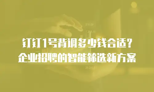 钉钉1号背调多少钱合适？企业招聘的智能筛选新方案