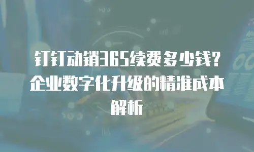 钉钉动销365续费多少钱？企业数字化升级的精准成本解析