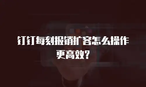 钉钉每刻报销扩容怎么操作更高效？