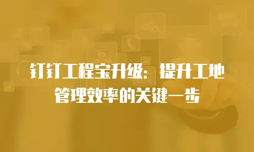 钉钉工程宝升级：提升工地管理效率的关键一步